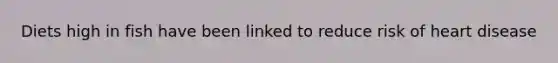 Diets high in fish have been linked to reduce risk of heart disease