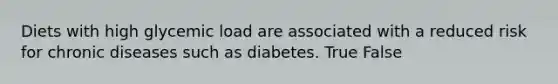 Diets with high glycemic load are associated with a reduced risk for chronic diseases such as diabetes. True False