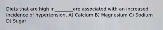 Diets that are high in________are associated with an increased incidence of hypertension. A) Calcium B) Magnesium C) Sodium D) Sugar