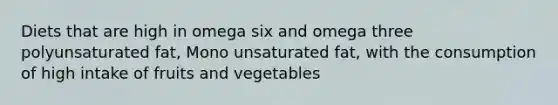 Diets that are high in omega six and omega three polyunsaturated fat, Mono unsaturated fat, with the consumption of high intake of fruits and vegetables