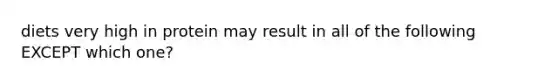 diets very high in protein may result in all of the following EXCEPT which one?