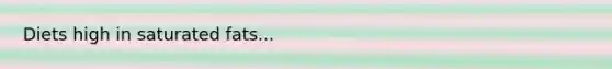 Diets high in saturated fats...
