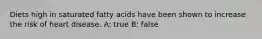 Diets high in saturated fatty acids have been shown to increase the risk of heart disease. A: true B: false