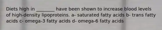 Diets high in ________ have been shown to increase blood levels of high-density lipoproteins. a- saturated <a href='https://www.questionai.com/knowledge/kXSfyghuEN-fatty-acids' class='anchor-knowledge'>fatty acids</a> b- trans fatty acids c- omega-3 fatty acids d- omega-6 fatty acids