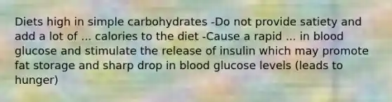 Diets high in simple carbohydrates -Do not provide satiety and add a lot of ... calories to the diet -Cause a rapid ... in blood glucose and stimulate the release of insulin which may promote fat storage and sharp drop in blood glucose levels (leads to hunger)