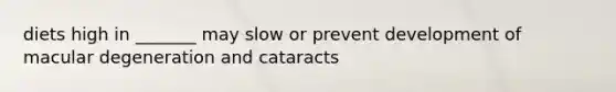 diets high in _______ may slow or prevent development of macular degeneration and cataracts