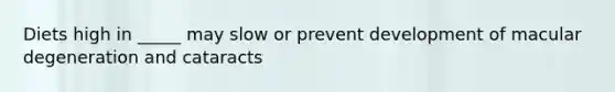 Diets high in _____ may slow or prevent development of macular degeneration and cataracts