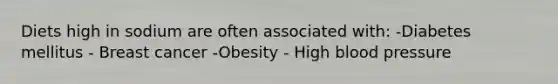 Diets high in sodium are often associated with: -Diabetes mellitus - Breast cancer -Obesity - High blood pressure