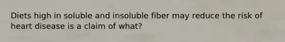 Diets high in soluble and insoluble fiber may reduce the risk of heart disease is a claim of what?