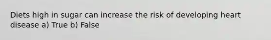 Diets high in sugar can increase the risk of developing heart disease a) True b) False