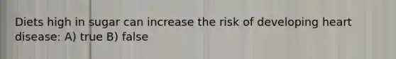 Diets high in sugar can increase the risk of developing heart disease: A) true B) false