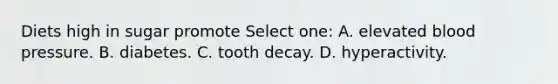 Diets high in sugar promote Select one: A. elevated blood pressure. B. diabetes. C. tooth decay. D. hyperactivity.