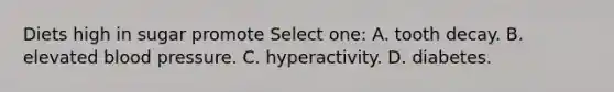 Diets high in sugar promote Select one: A. tooth decay. B. elevated blood pressure. C. hyperactivity. D. diabetes.