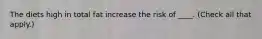The diets high in total fat increase the risk of ____. (Check all that apply.)