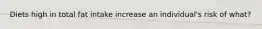 Diets high in total fat intake increase an individual's risk of what?