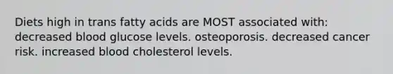 Diets high in trans fatty acids are MOST associated with: decreased blood glucose levels. osteoporosis. decreased cancer risk. increased blood cholesterol levels.