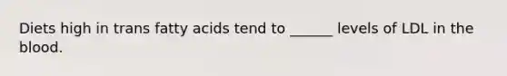Diets high in trans fatty acids tend to ______ levels of LDL in the blood.