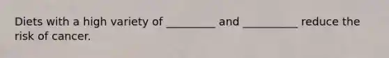 Diets with a high variety of _________ and __________ reduce the risk of cancer.