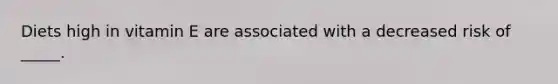 Diets high in vitamin E are associated with a decreased risk of _____.