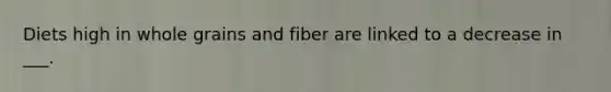 Diets high in whole grains and fiber are linked to a decrease in ___.