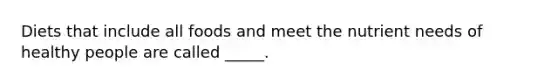 Diets that include all foods and meet the nutrient needs of healthy people are called _____.