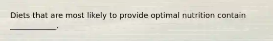 Diets that are most likely to provide optimal nutrition contain ____________.