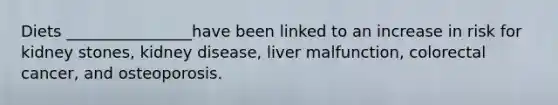 Diets ________________have been linked to an increase in risk for kidney stones, kidney disease, liver malfunction, colorectal cancer, and osteoporosis.