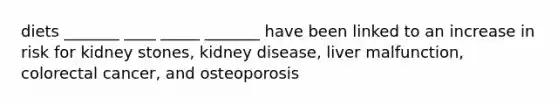 diets _______ ____ _____ _______ have been linked to an increase in risk for kidney stones, kidney disease, liver malfunction, colorectal cancer, and osteoporosis