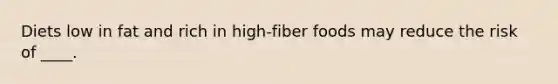 Diets low in fat and rich in high-fiber foods may reduce the risk of ____.