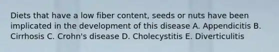Diets that have a low fiber content, seeds or nuts have been implicated in the development of this disease A. Appendicitis B. Cirrhosis C. Crohn's disease D. Cholecystitis E. Diverticulitis