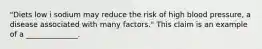 "Diets low i sodium may reduce the risk of high blood pressure, a disease associated with many factors." This claim is an example of a ______________.