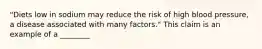 "Diets low in sodium may reduce the risk of high blood pressure, a disease associated with many factors." This claim is an example of a ________