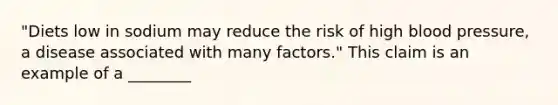 "Diets low in sodium may reduce the risk of high blood pressure, a disease associated with many factors." This claim is an example of a ________