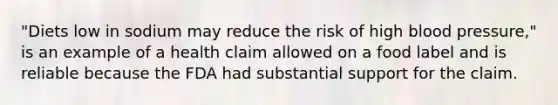 "Diets low in sodium may reduce the risk of high blood pressure," is an example of a health claim allowed on a food label and is reliable because the FDA had substantial support for the claim.