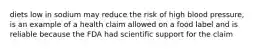 diets low in sodium may reduce the risk of high blood pressure, is an example of a health claim allowed on a food label and is reliable because the FDA had scientific support for the claim