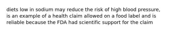 diets low in sodium may reduce the risk of high blood pressure, is an example of a health claim allowed on a food label and is reliable because the FDA had scientific support for the claim