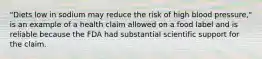 "Diets low in sodium may reduce the risk of high blood pressure," is an example of a health claim allowed on a food label and is reliable because the FDA had substantial scientific support for the claim.​