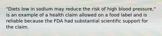 "Diets low in sodium may reduce the risk of high blood pressure," is an example of a health claim allowed on a food label and is reliable because the FDA had substantial scientific support for the claim.​