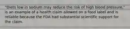 "Diets low in sodium may reduce the risk of high blood pressure," is an example of a health claim allowed on a food label and is reliable because the FDA had substantial scientific support for the claim.