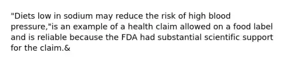 "Diets low in sodium may reduce the risk of high blood pressure,"is an example of a health claim allowed on a food label and is reliable because the FDA had substantial scientific support for the claim.&