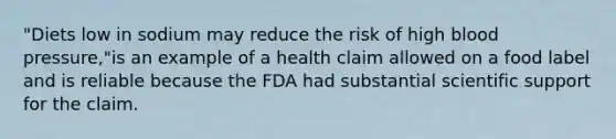 "Diets low in sodium may reduce the risk of high blood pressure,"is an example of a health claim allowed on a food label and is reliable because the FDA had substantial scientific support for the claim.​