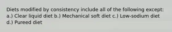 Diets modified by consistency include all of the following except: a.) Clear liquid diet b.) Mechanical soft diet c.) Low-sodium diet d.) Pureed diet