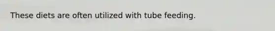 These diets are often utilized with tube feeding.