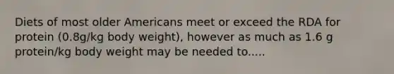 Diets of most older Americans meet or exceed the RDA for protein (0.8g/kg body weight), however as much as 1.6 g protein/kg body weight may be needed to.....