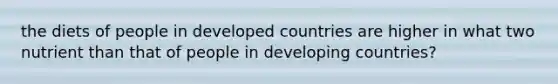 the diets of people in developed countries are higher in what two nutrient than that of people in developing countries?