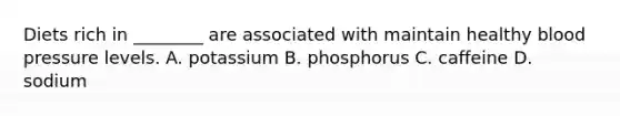 Diets rich in ________ are associated with maintain healthy blood pressure levels. A. potassium B. phosphorus C. caffeine D. sodium