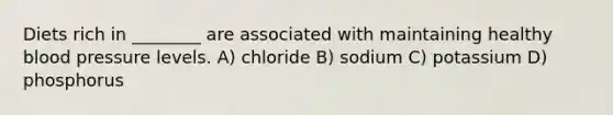 Diets rich in ________ are associated with maintaining healthy blood pressure levels. A) chloride B) sodium C) potassium D) phosphorus