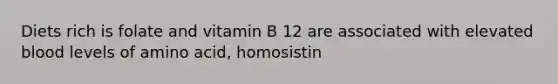 Diets rich is folate and vitamin B 12 are associated with elevated blood levels of amino acid, homosistin