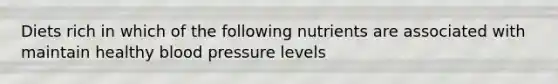 Diets rich in which of the following nutrients are associated with maintain healthy blood pressure levels