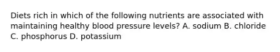 Diets rich in which of the following nutrients are associated with maintaining healthy blood pressure levels? A. sodium B. chloride C. phosphorus D. potassium